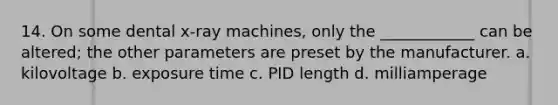 14. On some dental x-ray machines, only the ____________ can be altered; the other parameters are preset by the manufacturer. a. kilovoltage b. exposure time c. PID length d. milliamperage