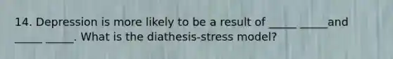 14. Depression is more likely to be a result of _____ _____and _____ _____. What is the diathesis-stress model?