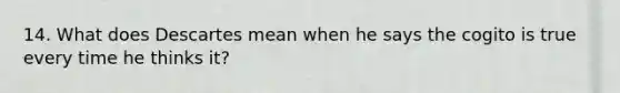14. What does Descartes mean when he says the cogito is true every time he thinks it?