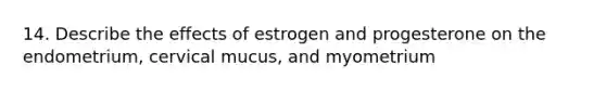 14. Describe the effects of estrogen and progesterone on the endometrium, cervical mucus, and myometrium