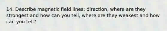 14. Describe magnetic field lines: direction, where are they strongest and how can you tell, where are they weakest and how can you tell?