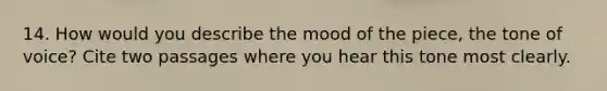 14. How would you describe the mood of the piece, the tone of voice? Cite two passages where you hear this tone most clearly.