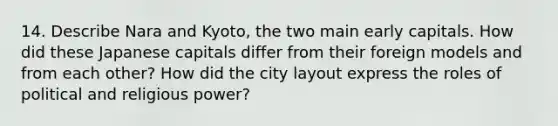 14. Describe Nara and Kyoto, the two main early capitals. How did these Japanese capitals differ from their foreign models and from each other? How did the city layout express the roles of political and religious power?