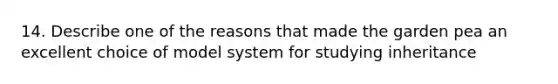 14. Describe one of the reasons that made the garden pea an excellent choice of model system for studying inheritance