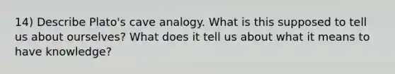 14) Describe Plato's cave analogy. What is this supposed to tell us about ourselves? What does it tell us about what it means to have knowledge?