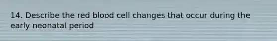 14. Describe the red blood cell changes that occur during the early neonatal period