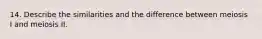 14. Describe the similarities and the difference between meiosis I and meiosis II.