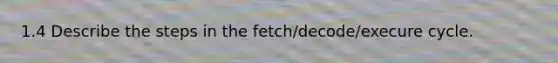 1.4 Describe the steps in the fetch/decode/execure cycle.