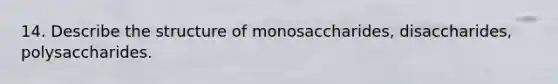 14. Describe the structure of monosaccharides, disaccharides, polysaccharides.