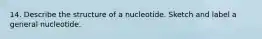 14. Describe the structure of a nucleotide. Sketch and label a general nucleotide.