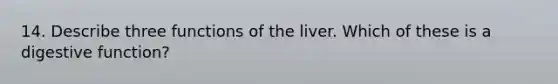 14. Describe three functions of the liver. Which of these is a digestive function?