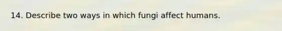 14. Describe two ways in which fungi affect humans.