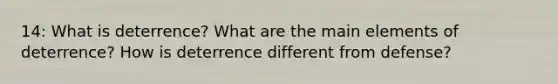 14: What is deterrence? What are the main elements of deterrence? How is deterrence different from defense?