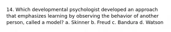 14. Which developmental psychologist developed an approach that emphasizes learning by observing the behavior of another person, called a model? a. Skinner b. Freud c. Bandura d. Watson