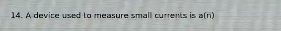 14. A device used to measure small currents is a(n)