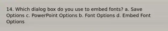 14. Which dialog box do you use to embed fonts? a. Save Options c. PowerPoint Options b. Font Options d. Embed Font Options