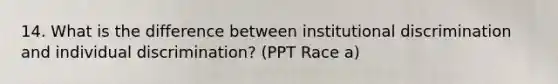 14. What is the difference between institutional discrimination and individual discrimination? (PPT Race a)