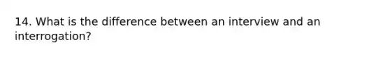 14. What is the difference between an interview and an interrogation?