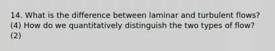 14. What is the difference between laminar and turbulent flows? (4) How do we quantitatively distinguish the two types of flow? (2)