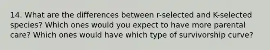 14. What are the differences between r-selected and K-selected species? Which ones would you expect to have more parental care? Which ones would have which type of survivorship curve?