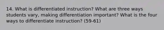 14. What is differentiated instruction? What are three ways students vary, making differentiation important? What is the four ways to differentiate instruction? (59-61)