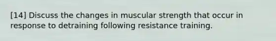 [14] Discuss the changes in muscular strength that occur in response to detraining following resistance training.