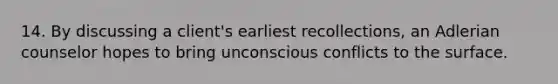 14. By discussing a client's earliest recollections, an Adlerian counselor hopes to bring unconscious conflicts to the surface.