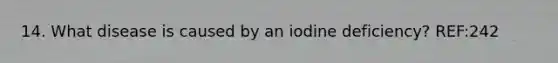 14. What disease is caused by an iodine deficiency? REF:242