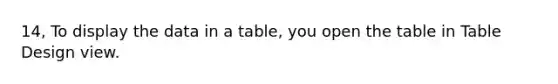 14, To display the data in a table, you open the table in Table Design view.