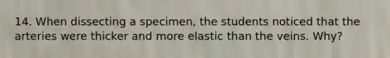 14. When dissecting a specimen, the students noticed that the arteries were thicker and more elastic than the veins. Why?