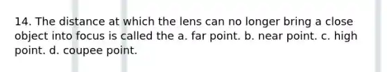 14. The distance at which the lens can no longer bring a close object into focus is called the a. far point. b. near point. c. high point. d. coupee point.