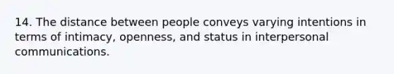 14. The distance between people conveys varying intentions in terms of intimacy, openness, and status in interpersonal communications.