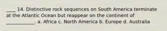 ____ 14. Distinctive rock sequences on South America terminate at the Atlantic Ocean but reappear on the continent of ____________. a. Africa c. North America b. Europe d. Australia