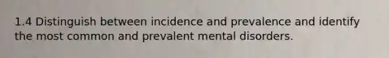 1.4 Distinguish between incidence and prevalence and identify the most common and prevalent mental disorders.