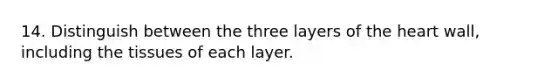 14. Distinguish between the three layers of the heart wall, including the tissues of each layer.