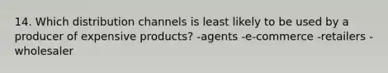 14. Which distribution channels is least likely to be used by a producer of expensive products? -agents -e-commerce -retailers -wholesaler