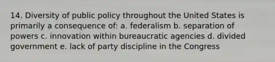 14. Diversity of public policy throughout the United States is primarily a consequence of: a. federalism b. separation of powers c. innovation within bureaucratic agencies d. divided government e. lack of party discipline in the Congress