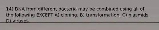 14) DNA from different bacteria may be combined using all of the following EXCEPT A) cloning. B) transformation. C) plasmids. D) viruses.