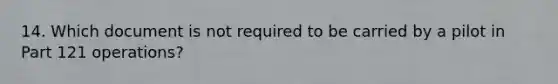 14. Which document is not required to be carried by a pilot in Part 121 operations?