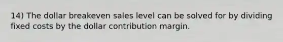 14) The dollar breakeven sales level can be solved for by dividing fixed costs by the dollar contribution margin.