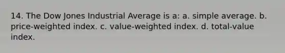 14. The Dow Jones Industrial Average is a: a. simple average. b. price-weighted index. c. value-weighted index. d. total-value index.