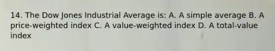 14. The Dow Jones Industrial Average is: A. A simple average B. A price-weighted index C. A value-weighted index D. A total-value index