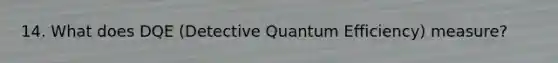 14. What does DQE (Detective Quantum Efficiency) measure?