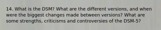 14. What is the DSM? What are the different versions, and when were the biggest changes made between versions? What are some strengths, criticisms and controversies of the DSM-5?