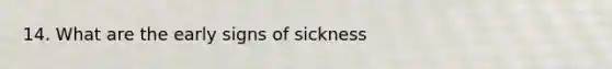 14. What are the early signs of sickness