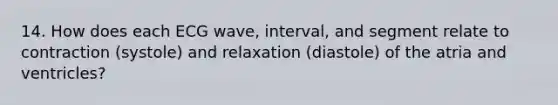 14. How does each ECG wave, interval, and segment relate to contraction (systole) and relaxation (diastole) of the atria and ventricles?