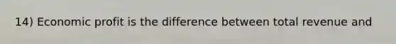 14) Economic profit is the difference between total revenue and