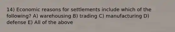 14) Economic reasons for settlements include which of the following? A) warehousing B) trading C) manufacturing D) defense E) All of the above