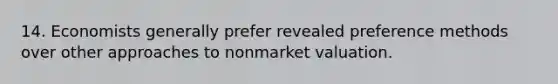 14. Economists generally prefer revealed preference methods over other approaches to nonmarket valuation.