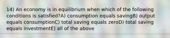 14) An economy is in equilibrium when which of the following conditions is satisfied?A) consumption equals savingB) output equals consumptionC) total saving equals zeroD) total saving equals investmentE) all of the above